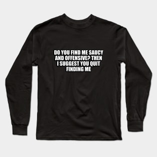 Do you find me saucy and offensive. Then I suggest you quit finding me Long Sleeve T-Shirt